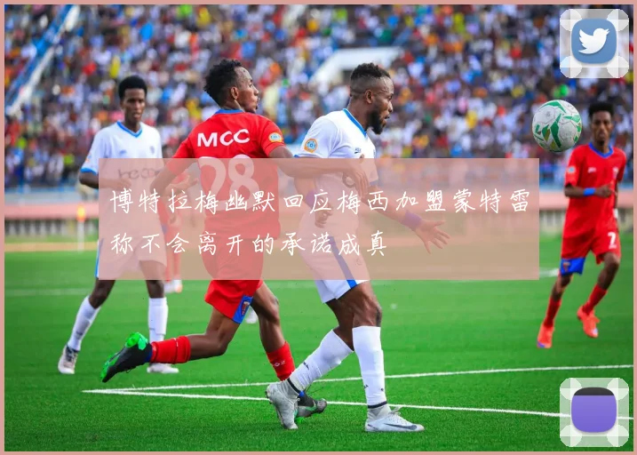 博特拉梅幽默回应梅西加盟蒙特雷称不会离开的承诺成真