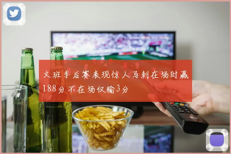 文班季后赛表现惊人马刺在场时赢188分不在场仅输3分