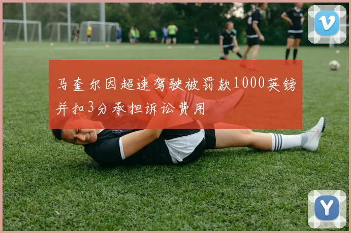 马奎尔因超速驾驶被罚款1000英镑并扣3分承担诉讼费用