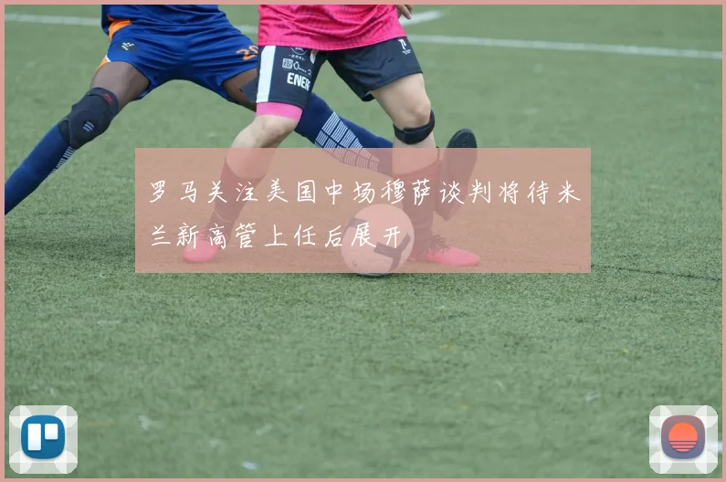 罗马关注美国中场穆萨谈判将待米兰新高管上任后展开