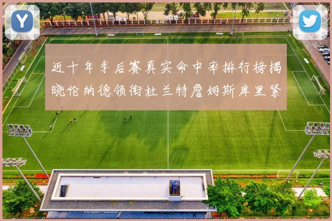 近十年季后赛真实命中率排行榜揭晓伦纳德领衔杜兰特詹姆斯库里紧随其后