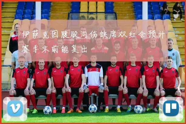 伊萨克因腹股沟伤缺席双红会预计赛季末前能复出
