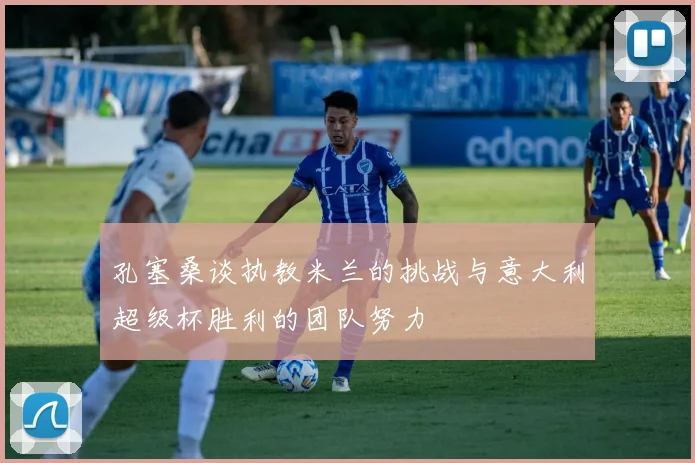 孔塞桑谈执教米兰的挑战与意大利超级杯胜利的团队努力
