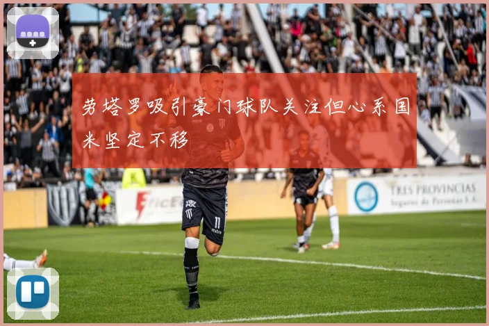 劳塔罗吸引豪门球队关注但心系国米坚定不移