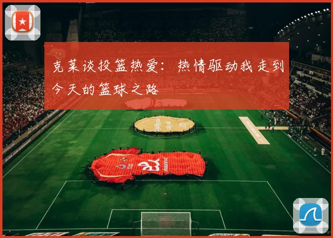 克莱谈投篮热爱：热情驱动我走到今天的篮球之路