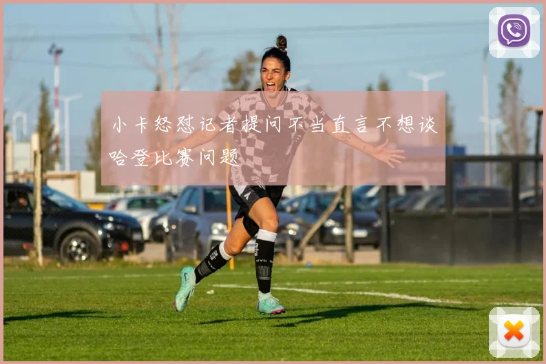 小卡怒怼记者提问不当直言不想谈哈登比赛问题