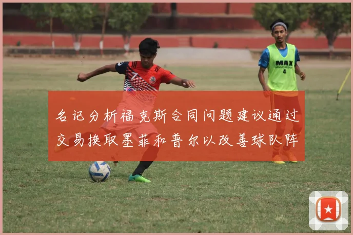 名记分析福克斯合同问题建议通过交易换取墨菲和普尔以改善球队阵容