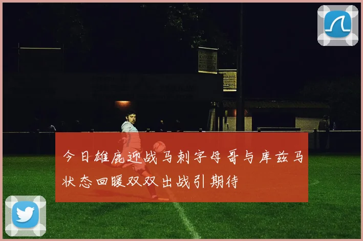 今日雄鹿迎战马刺字母哥与库兹马状态回暖双双出战引期待