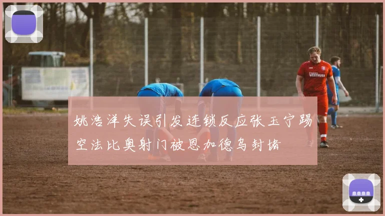 姚浩洋失误引发连锁反应张玉宁踢空法比奥射门被恩加德乌封堵