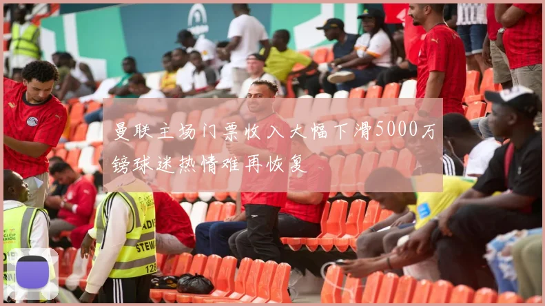 曼联主场门票收入大幅下滑5000万镑球迷热情难再恢复