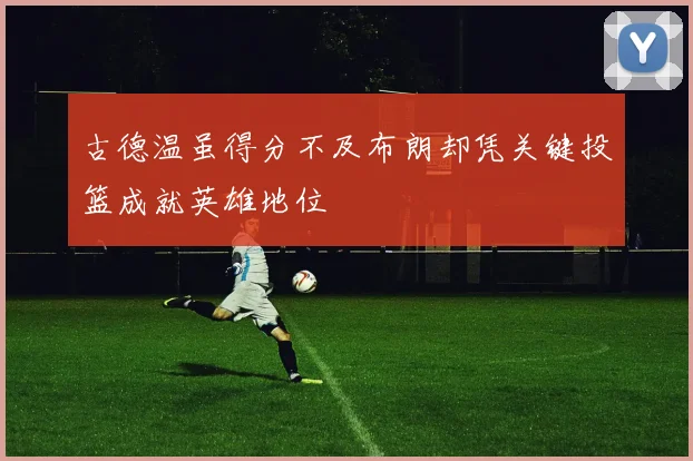 古德温虽得分不及布朗却凭关键投篮成就英雄地位