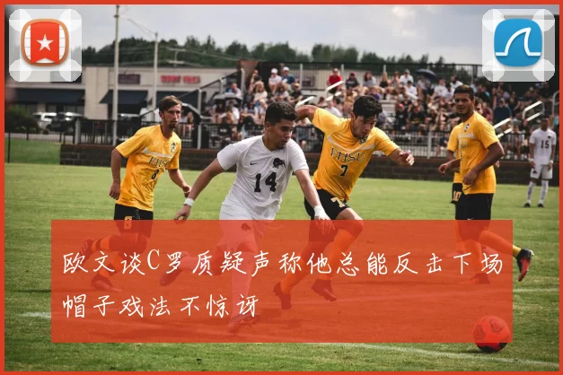 欧文谈C罗质疑声称他总能反击下场帽子戏法不惊讶