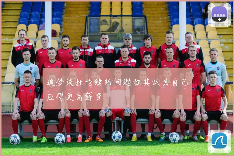 追梦谈杜伦续约问题称其认为自己应得更高薪资