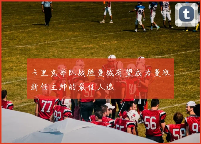卡里克率队战胜曼城有望成为曼联新任主帅的最佳人选