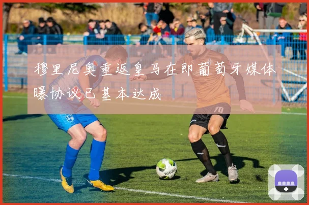 穆里尼奥重返皇马在即葡萄牙媒体曝协议已基本达成