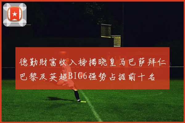 德勤财富收入榜揭晓皇马巴萨拜仁巴黎及英超BIG6强势占据前十名