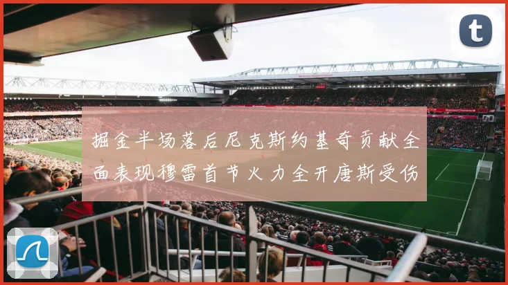 掘金半场落后尼克斯约基奇贡献全面表现穆雷首节火力全开唐斯受伤拼搏不止