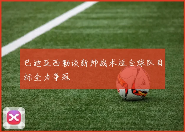 巴迪亚西勒谈新帅战术适合球队目标全力争冠