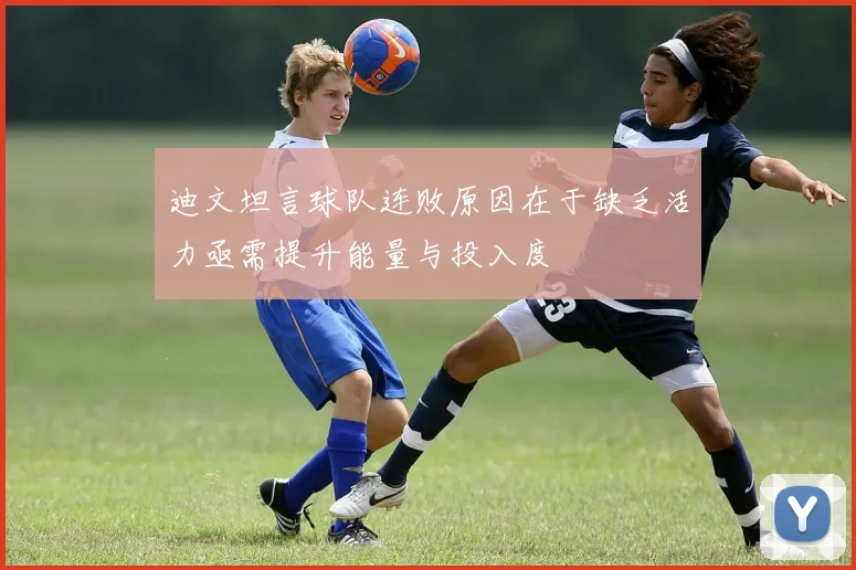 迪文坦言球队连败原因在于缺乏活力亟需提升能量与投入度