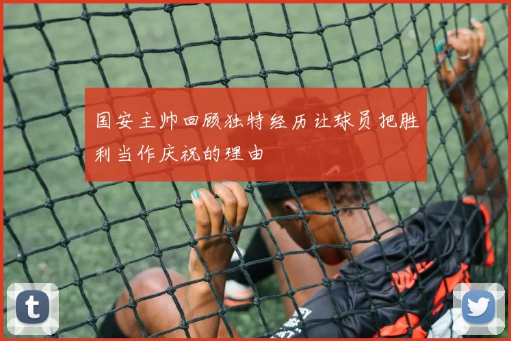 国安主帅回顾独特经历让球员把胜利当作庆祝的理由