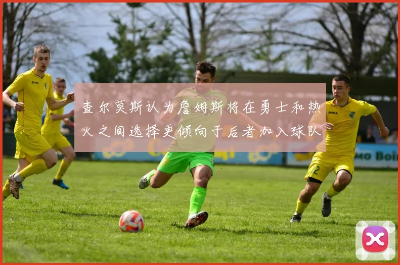 查尔莫斯认为詹姆斯将在勇士和热火之间选择更倾向于后者加入球队