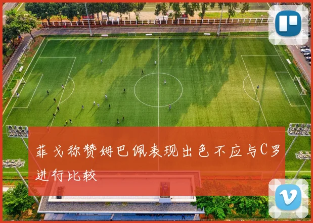 菲戈称赞姆巴佩表现出色不应与C罗进行比较
