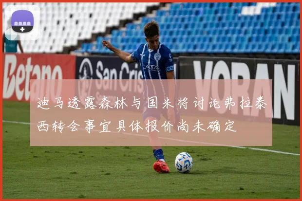 迪马透露森林与国米将讨论弗拉泰西转会事宜具体报价尚未确定