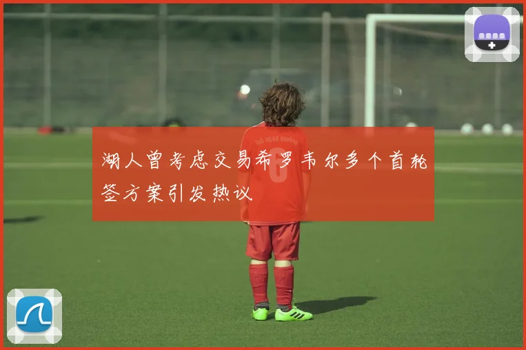 湖人曾考虑交易希罗韦尔多个首轮签方案引发热议