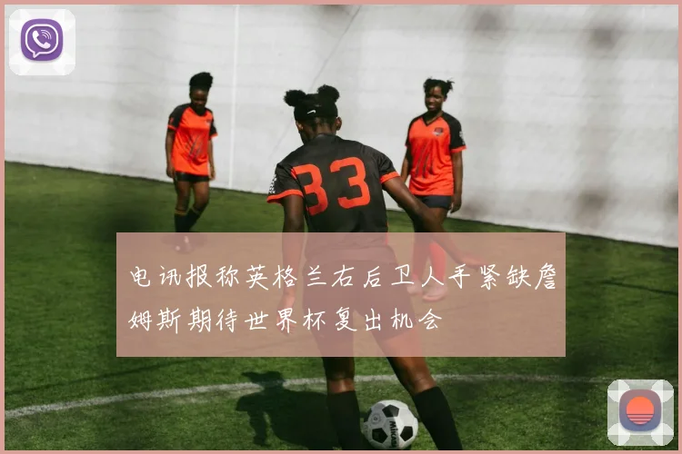 电讯报称英格兰右后卫人手紧缺詹姆斯期待世界杯复出机会