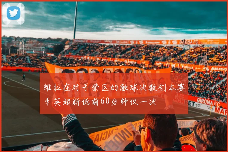维拉在对手禁区的触球次数创本赛季英超新低前60分钟仅一次