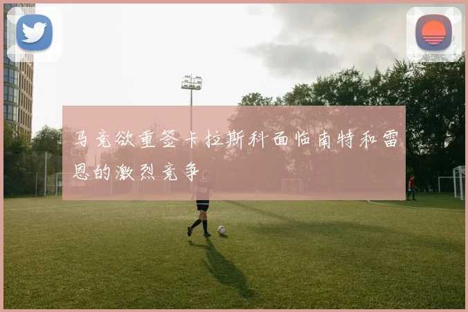 马竞欲重签卡拉斯科面临南特和雷恩的激烈竞争