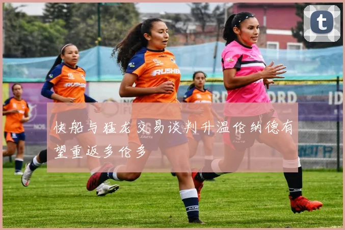 快船与猛龙交易谈判升温伦纳德有望重返多伦多