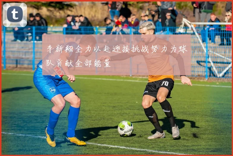 李新翔全力以赴迎接挑战努力为球队贡献全部能量